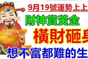 9月19號運勢上上簽，財神賞黃金，橫財砸身，想不富都難的生肖