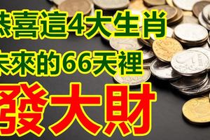 恭喜這4大生肖，未來的66天裡發大財，享受精彩人生