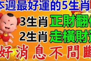 本周最好運的5個生肖，3生肖正財翻倍，2生肖橫財發到月底