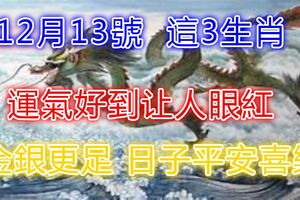 12月13號起運氣好到讓人眼紅，金銀更足的生肖，日子平安喜樂