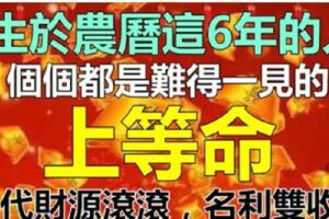 生於農曆這6年的人，難得一見的上等命，三代人財源滾滾