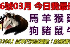 16號03月，今日我最旺！馬羊猴雞狗豬鼠牛！【63288】越早打開越靈驗！點個讚吧！