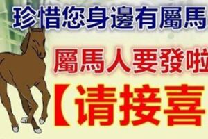 珍惜您身邊有屬馬的人，屬馬的人要發啦【快來接喜】