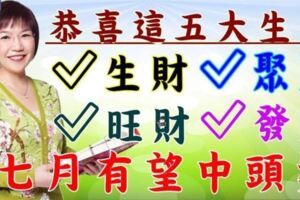 恭喜這五大生肖，七月份開始生財、聚財、旺財，發財，有望中頭獎