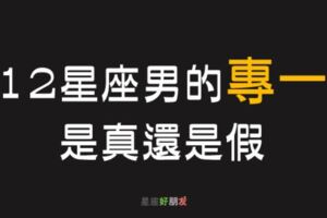 「你的永遠有多遠？」12星座男的「專一」是真還是假？別被他說的「一輩子」給騙了！