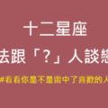 「不是不想戀愛，是不想跟你談戀愛」十二星座不想跟這種人談戀愛！