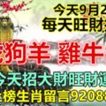 今天9月20日，每天旺財提示：蛇虎狗羊，雞牛兔龍。今天招大財旺財運！幸運上榜生肖留言92088必轉！