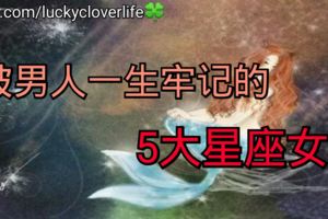 被男人一生牢記的5大星座女！