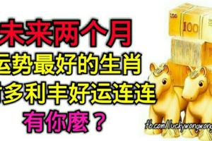 未來兩個月運勢最好的生肖，財多利豐好運連連，有你麼？