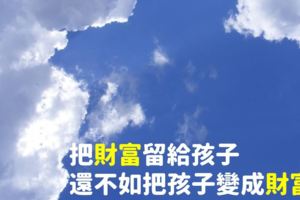 偉大的父母們，與其省吃儉用，費盡心思地把財富留給孩子，都不如「把孩子變成財富」！