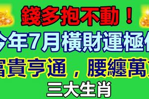 錢多抱不動！3大生肖，今年7月橫財運極佳，富貴亨通，腰纏萬貫