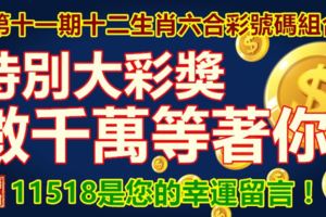 第十一期十二生肖六合彩號碼組合。特別大彩獎，數千萬等著你！11518是您的幸運留言！