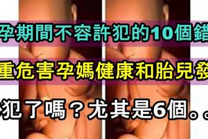 懷孕期間不容許犯的10個錯誤，嚴重危害孕媽健康和胎兒發育，你犯了嗎？尤其是6個。。。