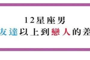 12星座男的友達以上讓人好心動，但「戀人已滿」之後會不會差太多啦！