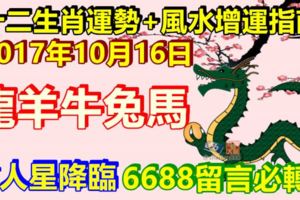 2017年10月16日，十二生肖運勢+風水增運指南。龍鼠牛兔馬羊，貴人星降臨，6688留言必轉！