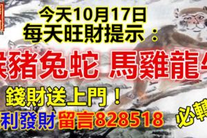 今天10月17日，每天旺財提示：猴豬兔蛇，馬雞龍牛。錢財送上門！順利發財留言828518必轉！