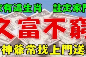 誰家有這3大生肖，註定家門久富不窮，財神爺常找上門送錢！