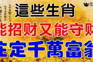 這些生肖這些生肖又能招財又能守財，註定千萬富翁