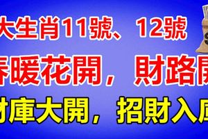 3大生肖11號、12號，春暖花開，財路開！財庫大開，招財入庫