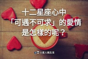 幸福來敲門！十二星座心中「可遇不可求」的愛情是怎樣的呢？你是他要的人嗎？