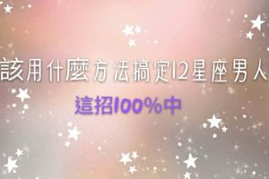 該用什麼方法，搞定12星座男人，100%中～！