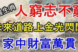 人窮志不窮，未來道路上金光閃閃，家中財富萬貫的6個生肖！