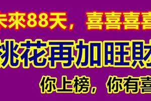 未來88天，喜喜喜喜，桃花再加旺財的三大生肖！