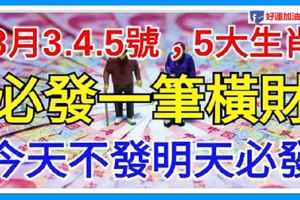 8月3.4.5號成功轉運，3天內必發一筆橫財，今天不發明天必發，由窮轉富，腰纏萬貫5大生肖