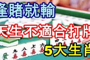 逢賭就輸的5大生肖，他們天生不適合打牌！