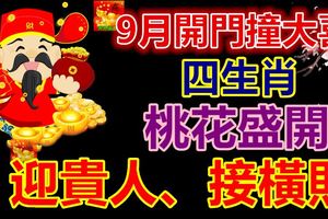 9月開門撞大喜，4生肖桃花盛開、迎貴人、接橫財，生活大變樣！