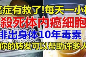 癌症有救了！每天一小杯，可殺死體內癌細胞！排出身體10年毒素！(你的轉發可以幫助許多人)