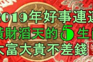 2019年好事連連，橫財滔天的5大生肖，大富大貴不差錢！