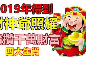 2019年得到財神爺照耀，可以積攢千萬財富的四大生肖