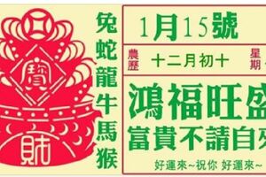 【1月15】鴻福旺盛，富貴不請自來，快來接福！