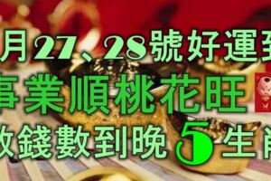 1月27、28號起好運到，事業順，桃花旺，數錢數到晚的5大生肖！