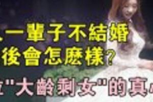 女人一輩子不結婚，最後會怎麼樣？聽聽三位「大齡剩女」的真心話！想了解自己身體狀況的點進來!