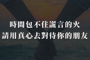 時間包不住謊言的火，請用真心去對待你的朋友。