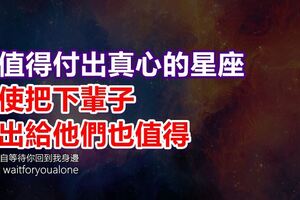 最值得付出真心的星座，即使把下輩子付出給他們也值得