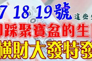 6月17，18，19號開始腳踩聚寶盆，橫財大發特發的生肖