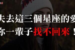 「失去的愛，找不回來！」這三個星座一但愛了就是付出所有，一但傷了就是永不回頭！