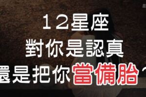 「親愛的，他其實沒那麼喜歡你！」１２星座這個行為，其實只是把你當「備胎」！