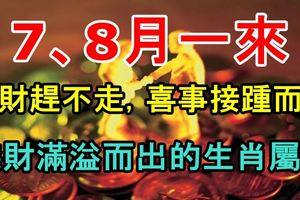 7、8月一來，橫財趕不走，喜事接踵而來，錢財滿溢而出的生肖屬相！