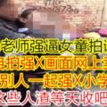 【變態老師強逼女童拍謎片!】自拍強X畫面網上賣,還叫別人一起強X小學生?!這些人渣等天收吧!