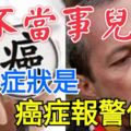 別不當事兒啊！這些症狀是癌症報警信號