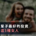 男人一輩子「最好的」投資，是娶到「這5種」女人：你未來的成就，就是取決於「她」...！