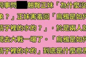 翹臀正妹到男同事家玩，正妹對男子說：烏鴉是如何吃到瓶子裡的水的？