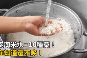 一碗淘米水=10種藥！現在知道還不晚！