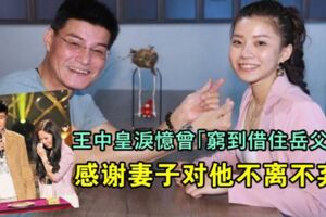 王中皇淚憶曾「窮到借住岳父家」！妻不離不棄「街頭陪賣蔥油餅」他自責：沒能讓你過好日子，如今夫妻倆近照曝光