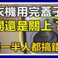 洗衣機用完蓋子是打開還是關上？起碼一半人都搞錯的，壞處多多