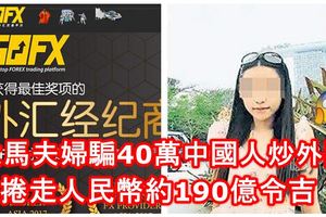 果然一山還有一山高！大馬夫婦騙40萬中國人炒外匯捲走人民幣近300億元（約190億令吉）！